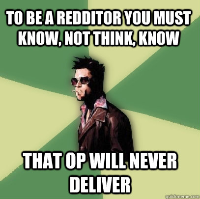 To be a redditor you must know, not think, know That op will never deliver  Helpful Tyler Durden