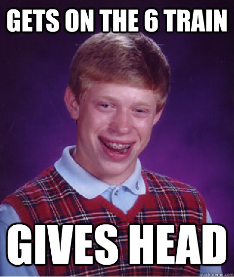 Gets On the 6 Train Gives Head   Bad Luck Brian