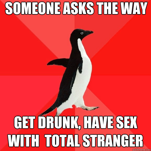 someone asks the way get drunk, have sex with  total stranger  Socially Awesome Penguin