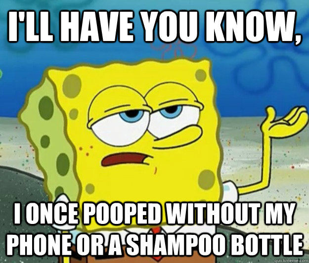 I'll have you know, I once pooped without my phone or a shampoo bottle  Tough Spongebob