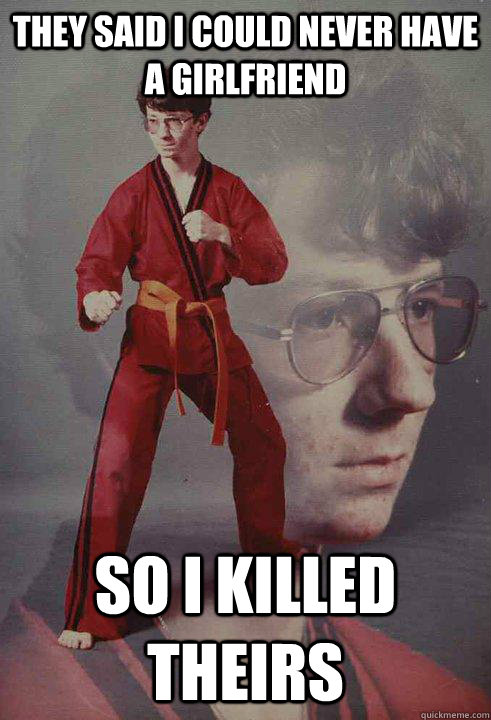 they said I could never have a girlfriend so i killed theirs - they said I could never have a girlfriend so i killed theirs  Karate Kyle