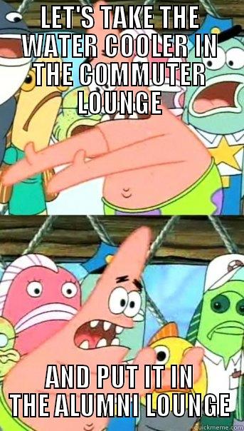 LET'S TAKE THE WATER COOLER IN THE COMMUTER LOUNGE AND PUT IT IN THE ALUMNI LOUNGE Push it somewhere else Patrick