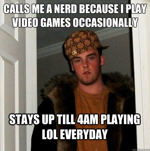 calls me a nerd because i play video games occasionally stays up till 4am playing lol everyday - calls me a nerd because i play video games occasionally stays up till 4am playing lol everyday  Scumbag Steve
