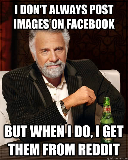 I Don't always post images on facebook but when I do, i get them from reddit - I Don't always post images on facebook but when I do, i get them from reddit  The Most Interesting Man In The World