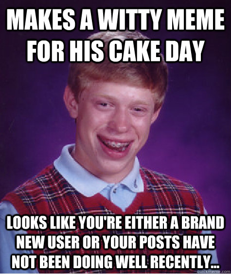 makes a witty meme for his cake day Looks like you're either a brand new user or your posts have not been doing well recently...  Bad Luck Brian