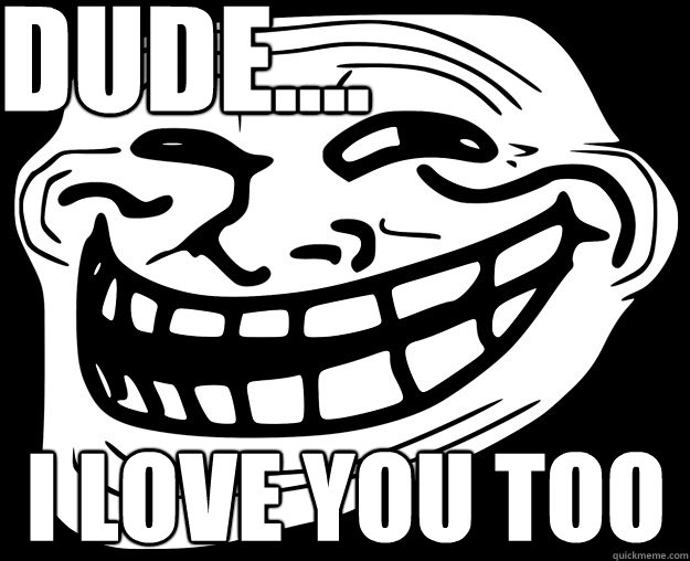 Dude.... I love you too  - Dude.... I love you too   Trollface