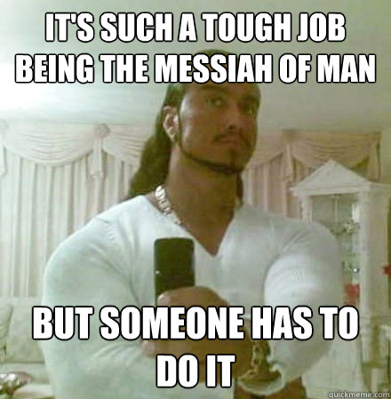 it's such a tough job being the Messiah of man but someone has to do it  Guido Jesus