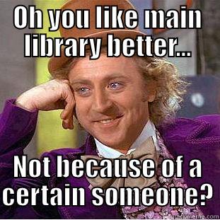 OH YOU LIKE MAIN LIBRARY BETTER... NOT BECAUSE OF A CERTAIN SOMEONE? Condescending Wonka