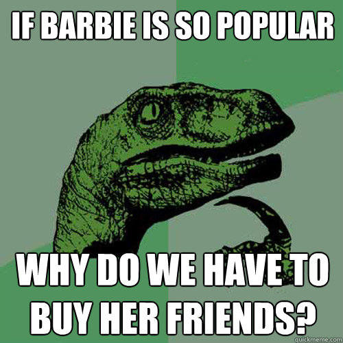 If Barbie is so popular Why do we have to buy her friends? - If Barbie is so popular Why do we have to buy her friends?  Philosoraptor