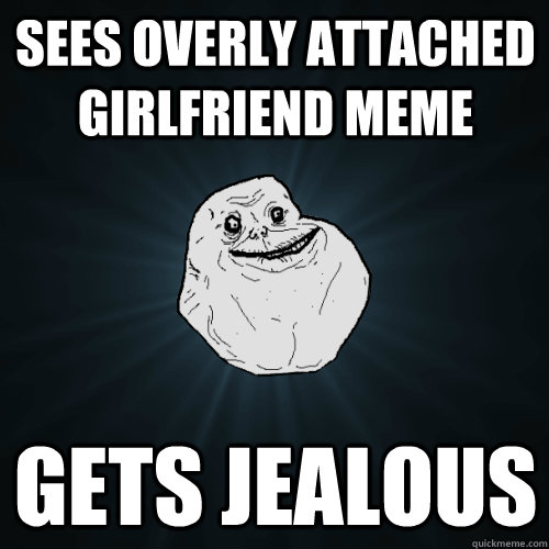 Sees overly attached girlfriend meme gets jealous - Sees overly attached girlfriend meme gets jealous  Forever Alone