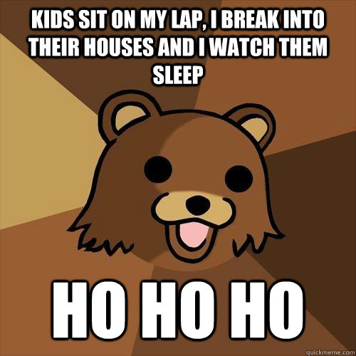 kids sit on my lap, i break into their houses and i watch them sleep ho ho ho  Pedobear