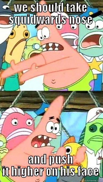 WE SHOULD TAKE SQUIDWARDS NOSE AND PUSH IT HIGHER ON HIS FACE Push it somewhere else Patrick