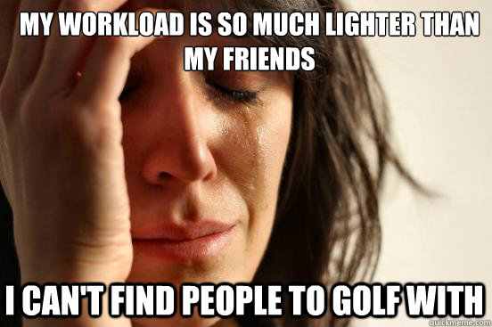 my workload is so much lighter than my friends i can't find people to golf with  First World Problems