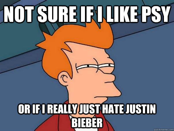 Not sure if i like psy or if i really just hate justin Bieber  Futurama Fry