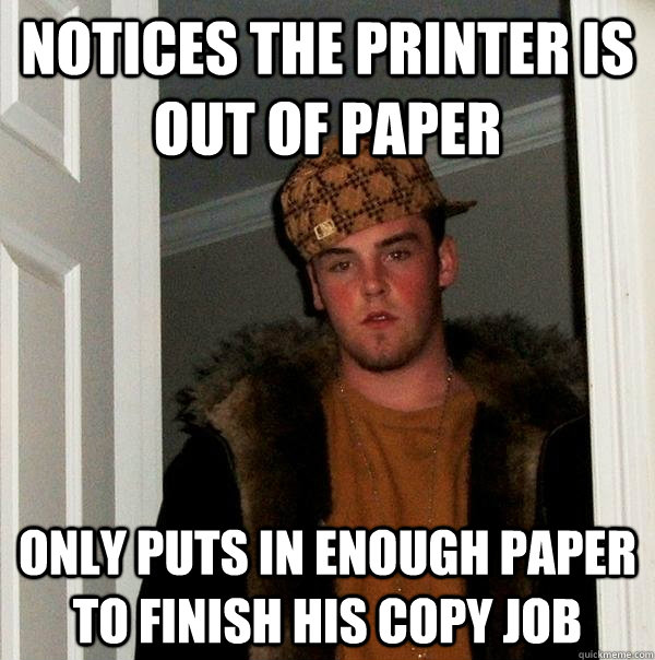 notices the printer is out of paper only puts in enough paper to finish his copy job  Scumbag Steve