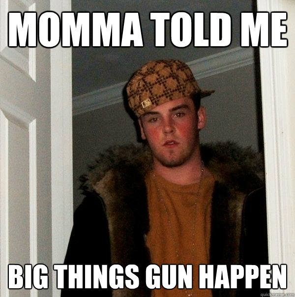 momma told me big things gun happen  Scumbag Steve