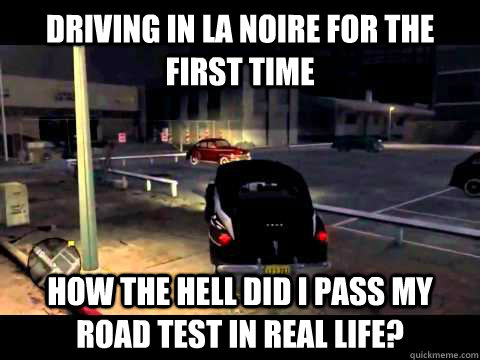 Driving in LA NOIRE for the first time How the hell did i pass my road test in real life? - Driving in LA NOIRE for the first time How the hell did i pass my road test in real life?  Misc