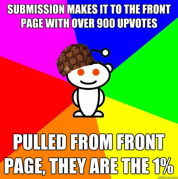 Submission makes it to the front page with over 900 upvotes Pulled from front page, they are the 1% - Submission makes it to the front page with over 900 upvotes Pulled from front page, they are the 1%  Scumbag Redditor