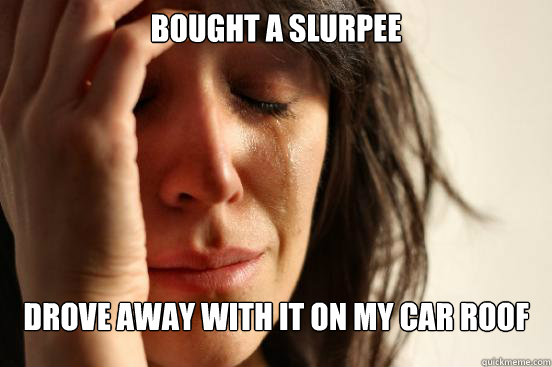 Bought a slurpee Drove away with it on my car roof  First World Problems