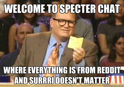 WELCOME TO SPECTER CHAT WHERE EVERYTHING IS FROM REDDIT AND SURRRI DOESN'T MATTER  Whose Line