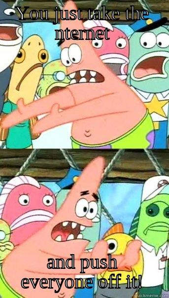 YOU JUST TAKE THE NTERNET AND PUSH EVERYONE OFF IT! Push it somewhere else Patrick