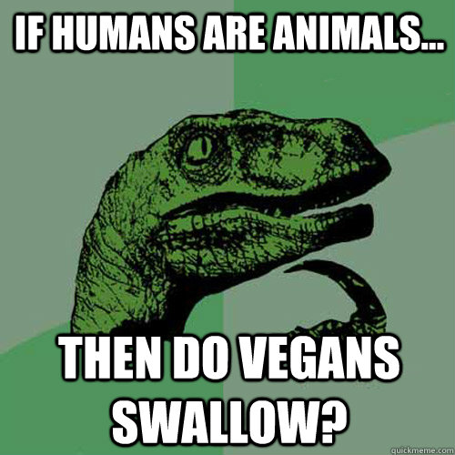 If humans are animals... Then do Vegans swallow?  Philosoraptor