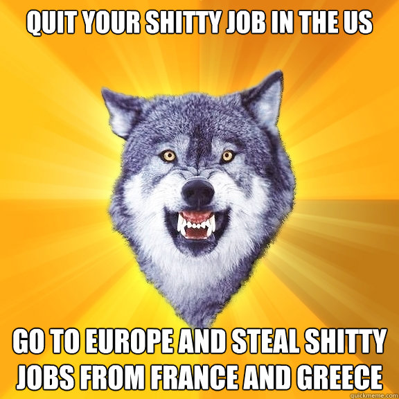 QUIT YOUR SHITTY JOB IN THE US GO TO EUROPE AND STEAL SHITTY JOBS FROM FRANCE AND GREECE  Courage Wolf