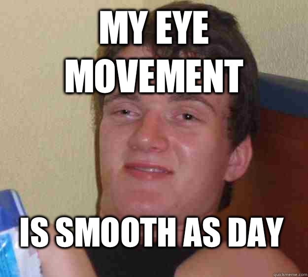 My eye movement Is smooth as day  10 Guy