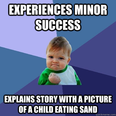 Experiences minor success Explains story with a picture of a child eating sand  Success Kid