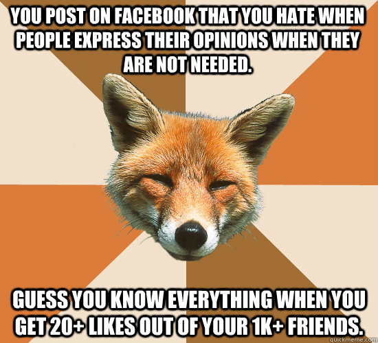 you post on facebook that you hate when people express their opinions when they are not needed.  guess you know everything when you get 20+ likes out of your 1k+ friends.   Condescending Fox