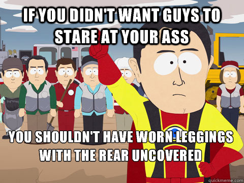 If you didn't want guys to stare at your ass you shouldn't have worn leggings with the rear uncovered   Captain Hindsight