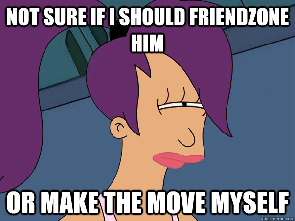 Not sure if i should friendzone him or make the move myself   Leela Futurama