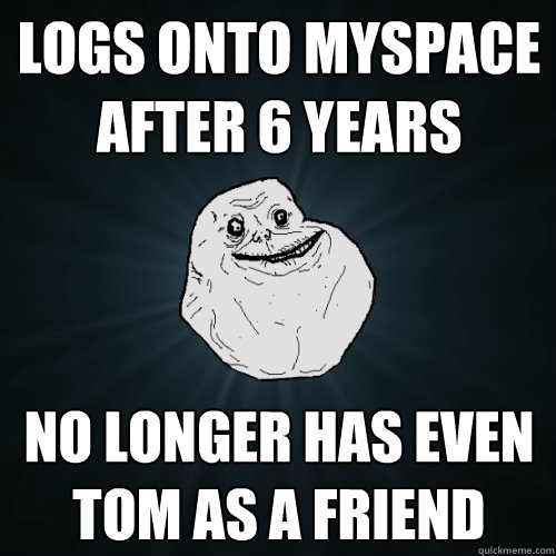 logs onto myspace after 6 years no longer has even tom as a friend - logs onto myspace after 6 years no longer has even tom as a friend  Forever Alone