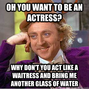 Oh you want to be an actress? why don't you act like a waitress and bring me another glass of water - Oh you want to be an actress? why don't you act like a waitress and bring me another glass of water  Creepy Wonka