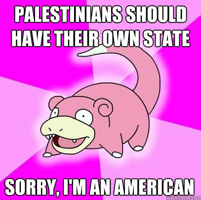 palestinians should have their own state sorry, I'm an american  Slowpoke
