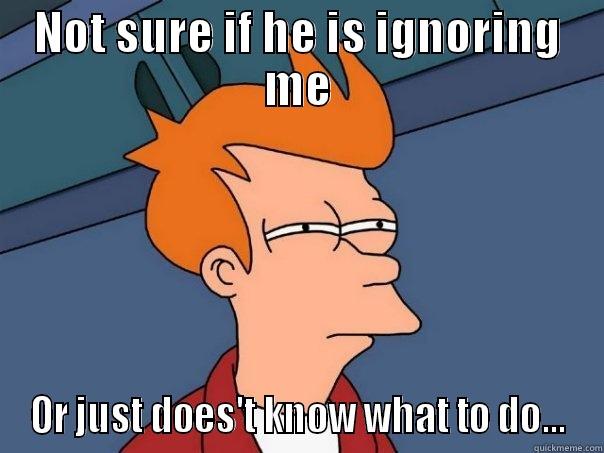 NOT SURE IF HE IS IGNORING ME OR JUST DOES'T KNOW WHAT TO DO... Futurama Fry