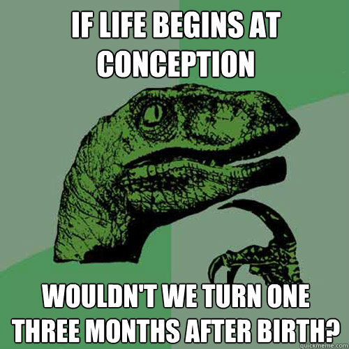 If life begins at conception Wouldn't we turn one three months after birth?  Philosoraptor