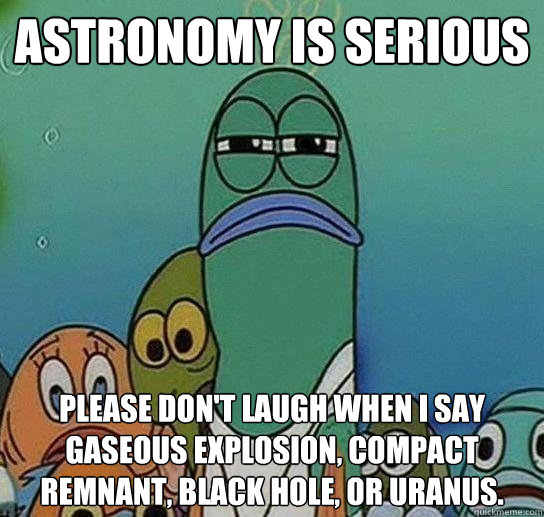 astronomy is serious please don't laugh when I say gaseous explosion, compact remnant, black hole, or Uranus.  Serious fish SpongeBob