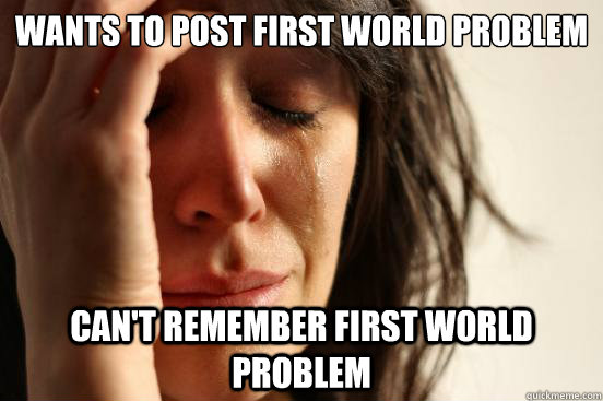 Wants to post first world problem can't remember first world problem  First World Problems