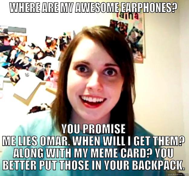 WHERE ARE MY AWESOME EARPHONES? YOU PROMISE ME LIES OMAR. WHEN WILL I GET THEM? ALONG WITH MY MEME CARD? YOU BETTER PUT THOSE IN YOUR BACKPACK. Overly Attached Girlfriend