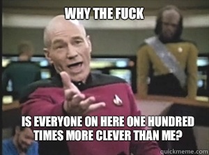 why the fuck Is everyone on here one hundred times more clever than me?  Annoyed Picard