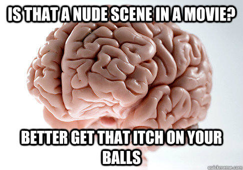 Is that a nude scene in a movie? Better get that itch on your balls  Scumbag Brain