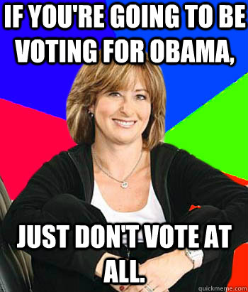 If you're going to be voting for Obama, Just don't vote at all.  Sheltering Suburban Mom