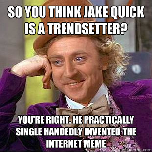 so you think jake quick is a trendsetter? you're right. he practically single handedly invented the internet meme  Condescending Wonka