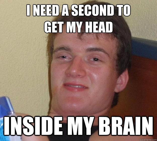 I need a second to 
get my head inside my brain - I need a second to 
get my head inside my brain  10 Guy