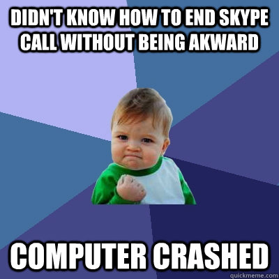 Didn't know how to end skype call without being akward computer crashed  Success Kid