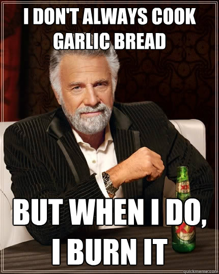 I don't always cook garlic bread But when I do, I burn it  The Most Interesting Man In The World