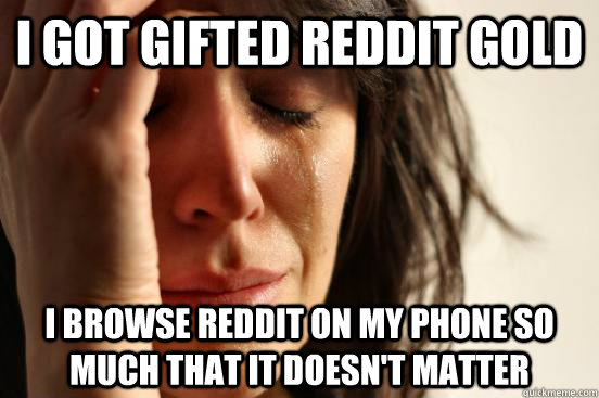 I got gifted Reddit Gold I browse reddit on my phone so much that it doesn't matter  First World Problems