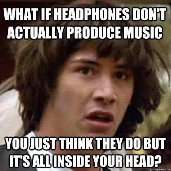 What if headphones don't actually produce music you just think they do but it's all inside your head?  conspiracy keanu