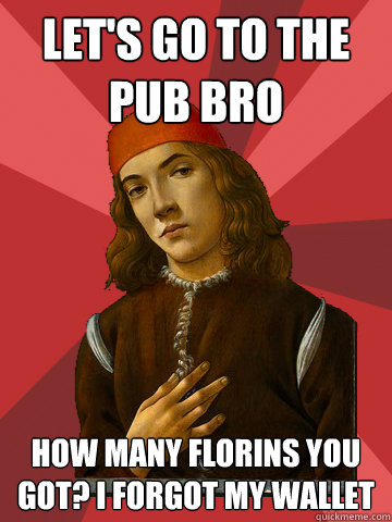 Let's go to the pub bro How many florins you got? i forgot my wallet  Scumbag Stefano